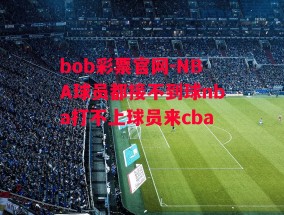 bob彩票官网-NBA球员都接不到球nba打不上球员来cba