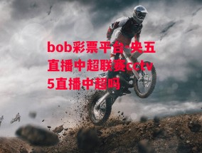 bob彩票平台-央五直播中超联赛cctv5直播中超吗