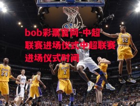 bob彩票官网-中超联赛进场仪式中超联赛进场仪式时间