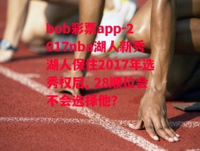 bob彩票app-2017nba湖人新秀湖人保住2017年选秀权后, 28顺位会不会选择他?