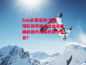 bob彩票官网-德甲球队如何通过增加进攻威胁提升比赛的得分机会？