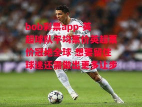 bob彩票app-英超球队平均票价英超票价冠绝全球 想要留住球迷还需做出更多让步