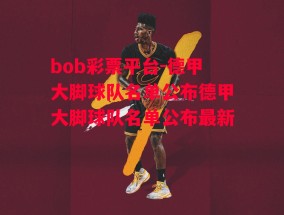 bob彩票平台-德甲大脚球队名单公布德甲大脚球队名单公布最新