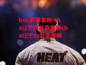 bob彩票官网-cba辽宁对北京集锦cba辽宁vs北京视频