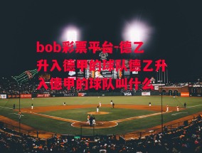 bob彩票平台-德乙升入德甲的球队德乙升入德甲的球队叫什么