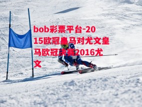 bob彩票平台-2015欧冠皇马对尤文皇马欧冠决赛2016尤文