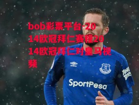 bob彩票平台-2014欧冠拜仁赛程2014欧冠拜仁对皇马视频