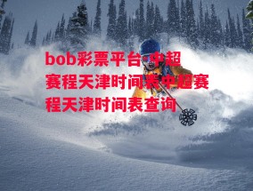 bob彩票平台-中超赛程天津时间表中超赛程天津时间表查询