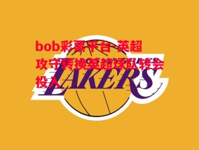 bob彩票平台-英超攻守转换英超球队转会投入